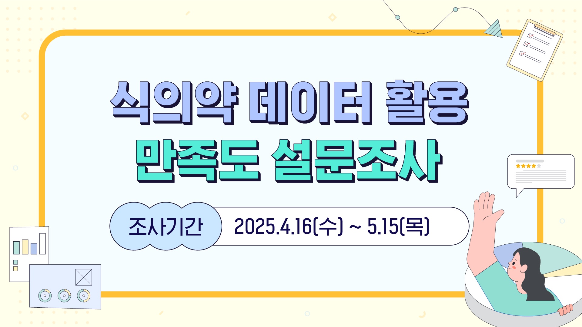 [식의약 데이터 활용 만족도 설문조사]  ○ 조사기간 : 2025. 4. 16(수) ~ 5. 15(목)