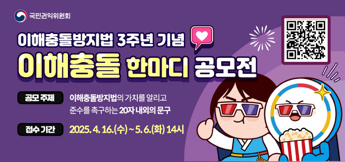 국민권익위원회 [이해충돌방지법 3주년 기념 이해충돌 한마디 공모전]  ○ 공모 주제 : 이해충돌방지법의 가치를 알리고 준수를 촉구하는 20자 내외의 문구  ○ 접수 기간 : 2025. 4. 16.(수) ~ 5. 6.(화) 14시