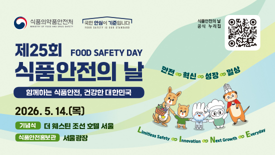 식품의약품안전처 국민 안심이 기준입니다. 제25회 식품안전의 날 함께하는 식품안전, 건강한 대한민국. 2026.5.14(목) 기념식 더 웨스틴 조선 호텔 서울 식품안전홍보관 서울광장 식품안전의 날 공식 누리집. 안전, 혁신, 성장, 일상.