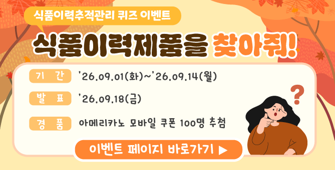 식품이력추적관리 퀴즈 이벤트 식품이력제품을 찾아줘! (기간) 26.09.01(화)~26.09.14(월)  (발표) 26.09.18(금) (경품) 아메리카노 모바일 쿠폰 100명 추첨 이벤트 페이지 바로가기